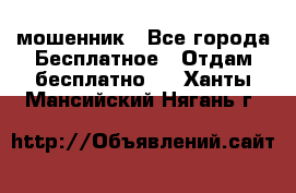 мошенник - Все города Бесплатное » Отдам бесплатно   . Ханты-Мансийский,Нягань г.